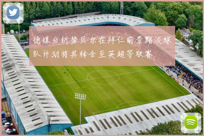 德媒分析努贝尔在拜仁前景黯淡球队计划将其转会至英超等联赛