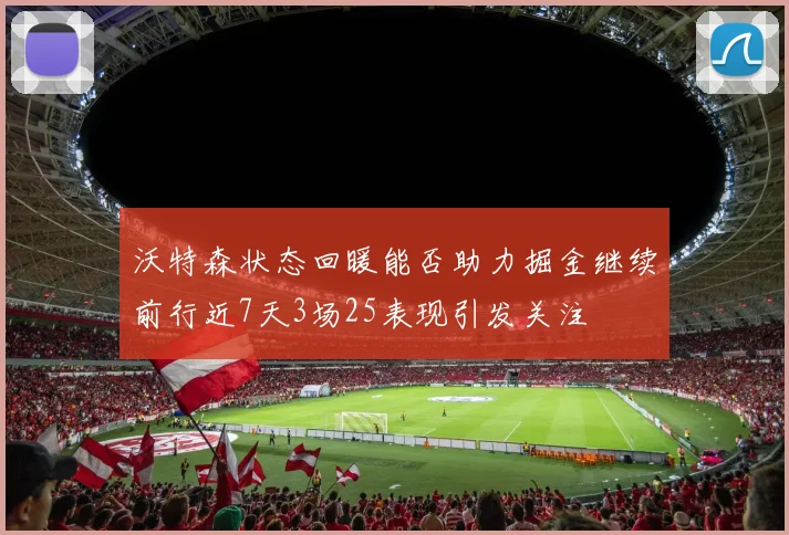 沃特森状态回暖能否助力掘金继续前行近7天3场25表现引发关注