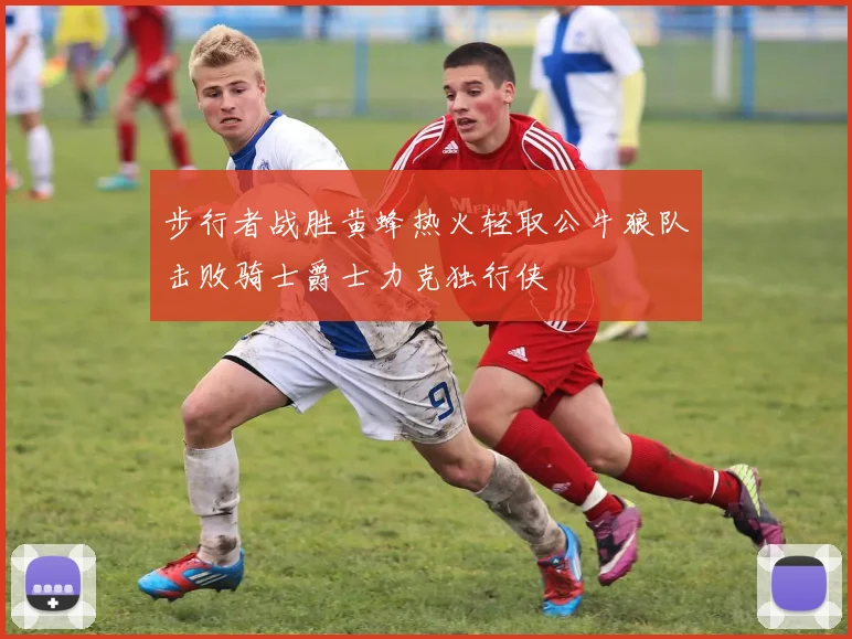 步行者战胜黄蜂热火轻取公牛狼队击败骑士爵士力克独行侠