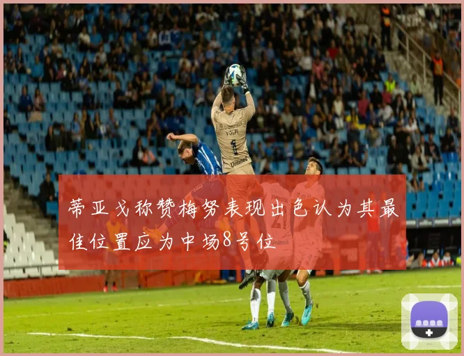 蒂亚戈称赞梅努表现出色认为其最佳位置应为中场8号位