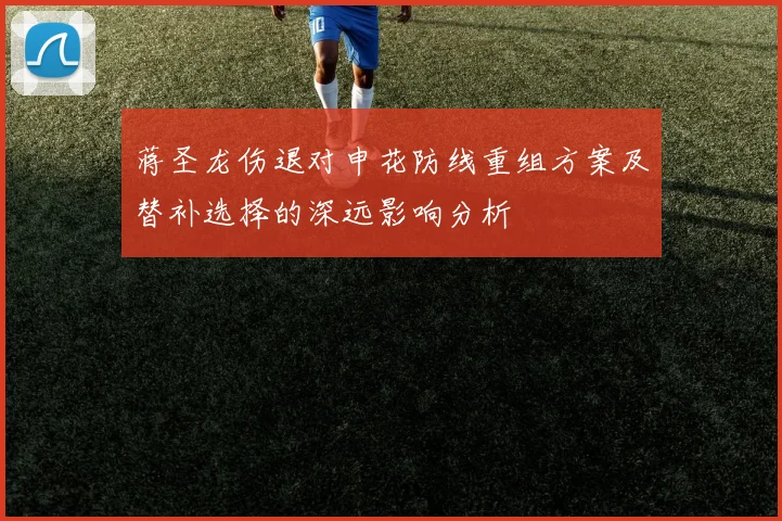 蒋圣龙伤退对申花防线重组方案及替补选择的深远影响分析