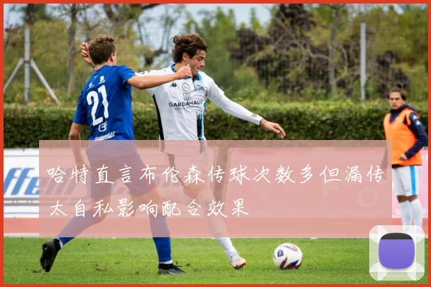 哈特直言布伦森传球次数多但漏传太自私影响配合效果
