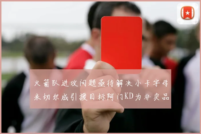 火箭队进攻问题亟待解决小卡字母米切尔成引援目标阿门KD为非卖品