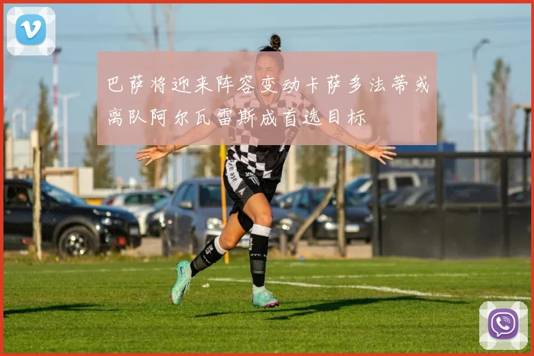 巴萨将迎来阵容变动卡萨多法蒂或离队阿尔瓦雷斯成首选目标