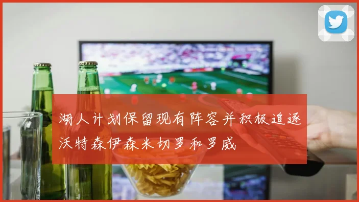 湖人计划保留现有阵容并积极追逐沃特森伊森米切罗和罗威