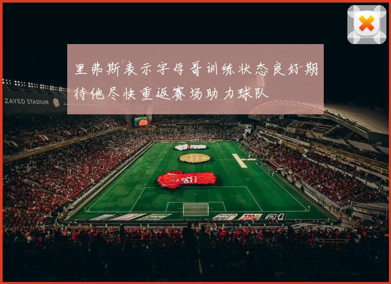 里弗斯表示字母哥训练状态良好期待他尽快重返赛场助力球队