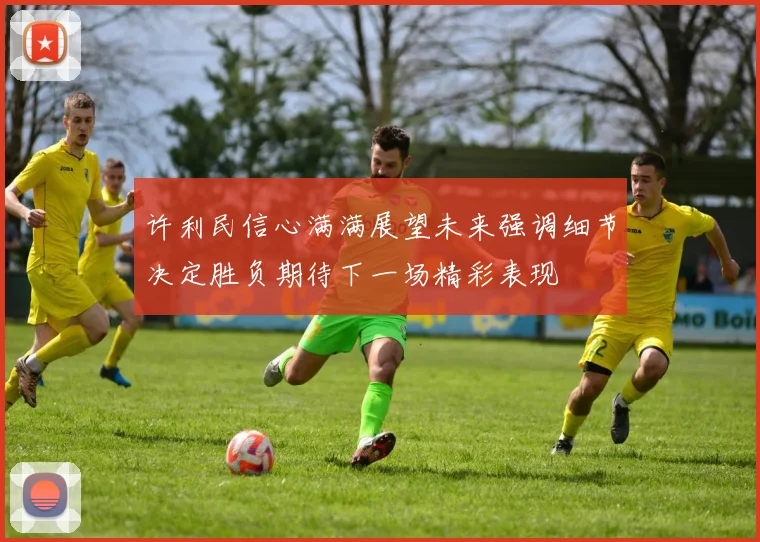 许利民信心满满展望未来强调细节决定胜负期待下一场精彩表现