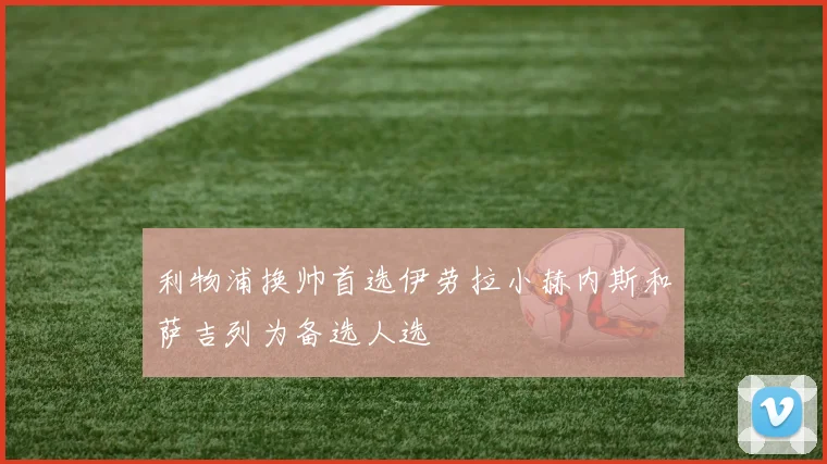 利物浦换帅首选伊劳拉小赫内斯和萨吉列为备选人选