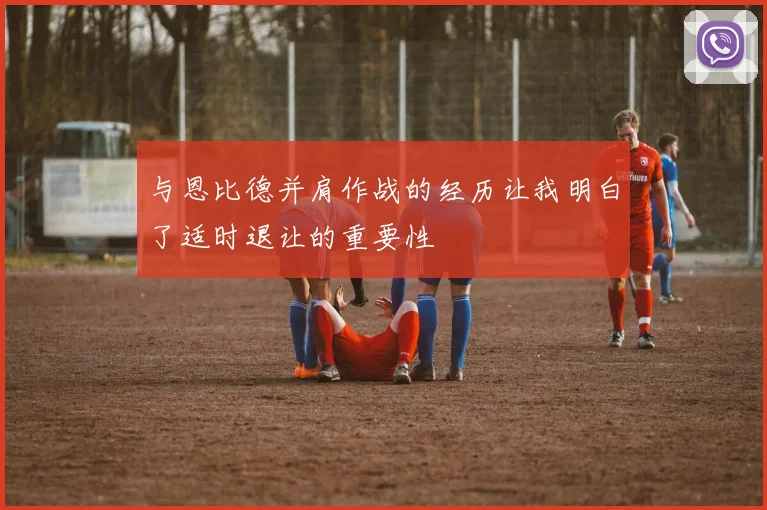与恩比德并肩作战的经历让我明白了适时退让的重要性