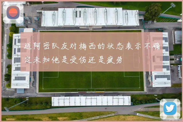 迈阿密队友对梅西的状态表示不确定未知他是受伤还是疲劳