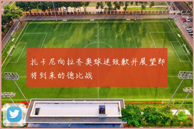 扎卡尼向拉齐奥球迷致歉并展望即将到来的德比战