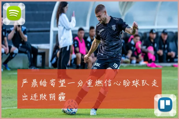 严鼎皓寄望一分重燃信心盼球队走出连败阴霾