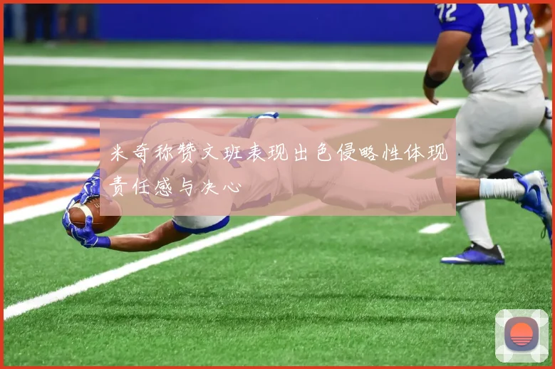 米奇称赞文班表现出色侵略性体现责任感与决心