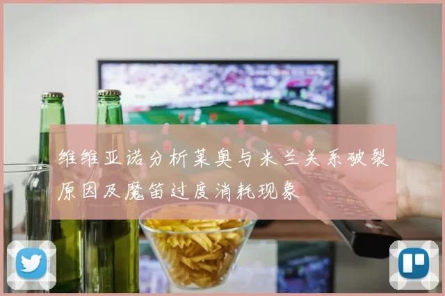 维维亚诺分析莱奥与米兰关系破裂原因及魔笛过度消耗现象