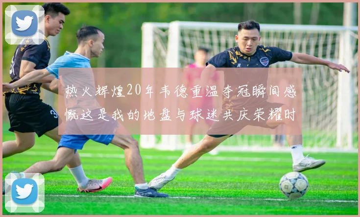 热火辉煌20年韦德重温夺冠瞬间感慨这是我的地盘与球迷共庆荣耀时刻